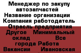 Менеджер по закупу автозапчастей › Название организации ­ Компания-работодатель › Отрасль предприятия ­ Другое › Минимальный оклад ­ 30 000 - Все города Работа » Вакансии   . Ивановская обл.